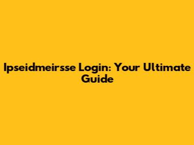 Ipseidmeirsse Login: Your Ultimate Guide