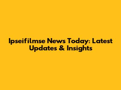 Ipseifilmse News Today: Latest Updates & Insights