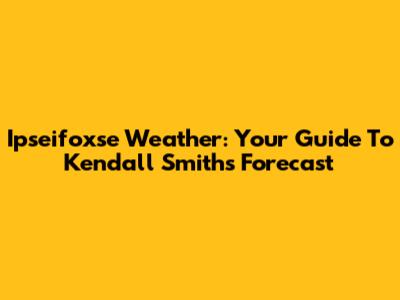 Ipseifoxse Weather: Your Guide To Kendall Smith's Forecast