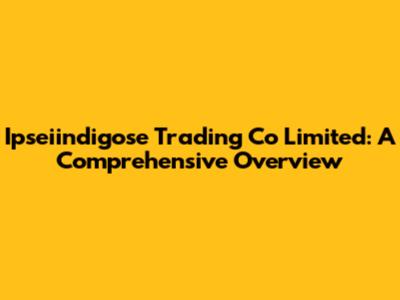 Ipseiindigose Trading Co Limited: A Comprehensive Overview