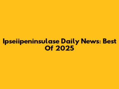Ipseiipeninsulase Daily News: Best Of 2025