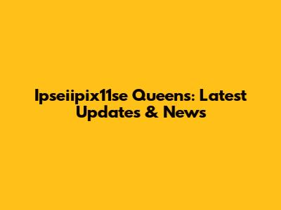 Ipseiipix11se Queens: Latest Updates & News