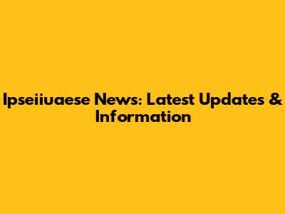 Ipseiiuaese News: Latest Updates & Information