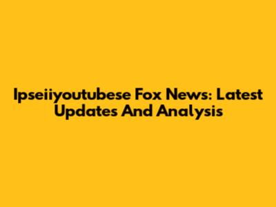 Ipseiiyoutubese Fox News: Latest Updates And Analysis