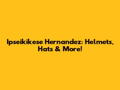 Ipseikikese Hernandez: Helmets, Hats & More!