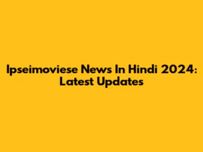Ipseimoviese News In Hindi 2024: Latest Updates