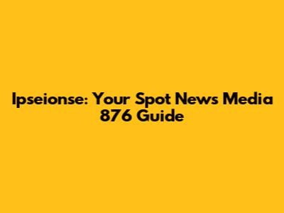 Ipseionse: Your Spot News Media 876 Guide