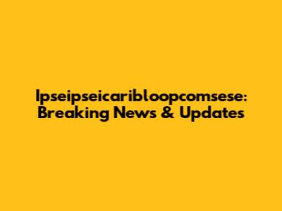 Ipseipseicaribloopcomsese: Breaking News & Updates