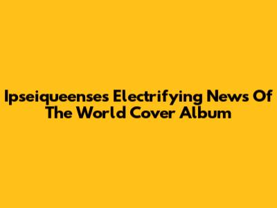 Ipseiqueense's Electrifying 'News Of The World' Cover Album