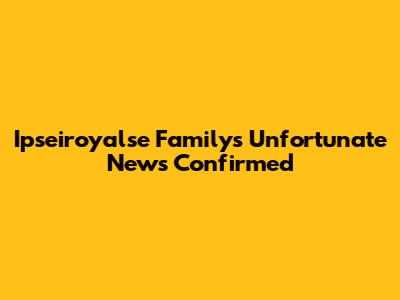 Ipseiroyalse Family's Unfortunate News Confirmed