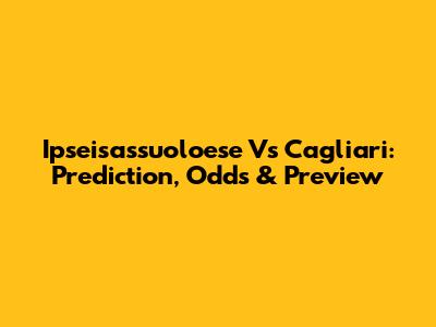 Ipseisassuoloese Vs Cagliari: Prediction, Odds & Preview