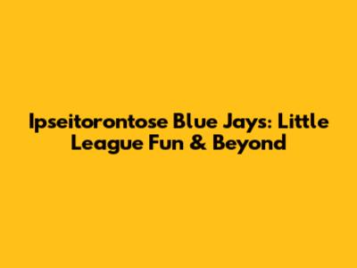 Ipseitorontose Blue Jays: Little League Fun & Beyond