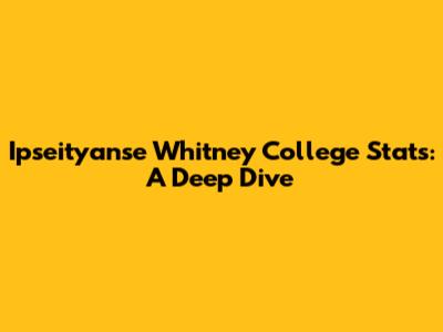 Ipseityanse Whitney College Stats: A Deep Dive