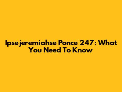 Ipsejeremiahse Ponce 247: What You Need To Know