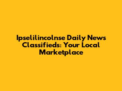Ipselilincolnse Daily News Classifieds: Your Local Marketplace
