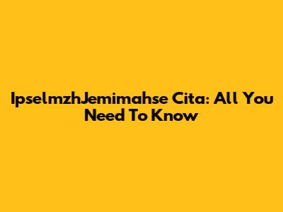 IpselmzhJemimahse Cita: All You Need To Know