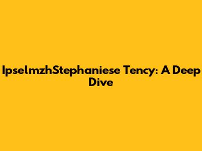 IpselmzhStephaniese Tency: A Deep Dive