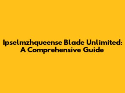 Ipselmzhqueense Blade Unlimited: A Comprehensive Guide