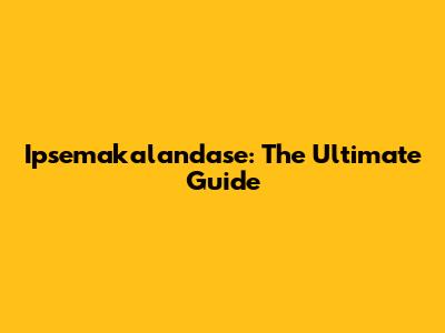 Ipsemakalandase: The Ultimate Guide
