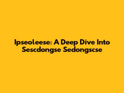 Ipseoleese: A Deep Dive Into Sescdongse Sedongscse