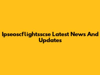 Ipseoscflightsscse Latest News And Updates