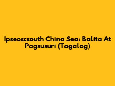 Ipseoscsouth China Sea: Balita At Pagsusuri (Tagalog)