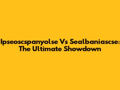 Ipseoscspanyolse Vs Sealbaniascse: The Ultimate Showdown