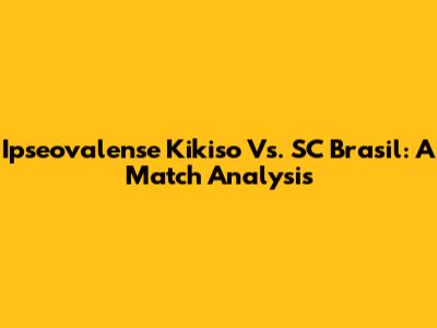 Ipseovalense Kikiso Vs. SC Brasil: A Match Analysis