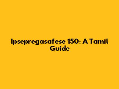Ipsepregasafese 150: A Tamil Guide