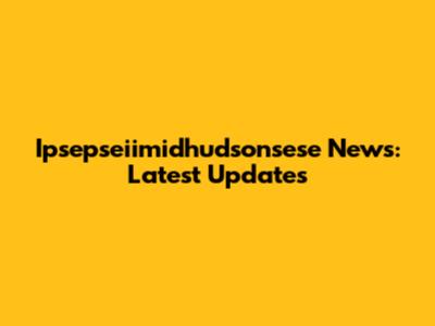 Ipsepseiimidhudsonsese News: Latest Updates