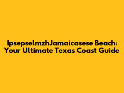 IpsepselmzhJamaicasese Beach: Your Ultimate Texas Coast Guide
