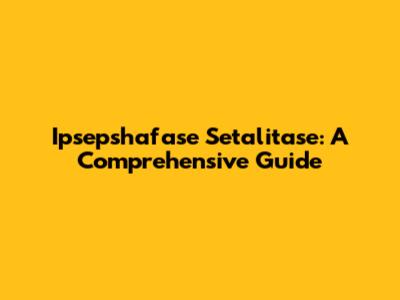 Ipsepshafase Setalitase: A Comprehensive Guide