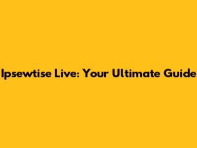 Ipsewtise Live: Your Ultimate Guide