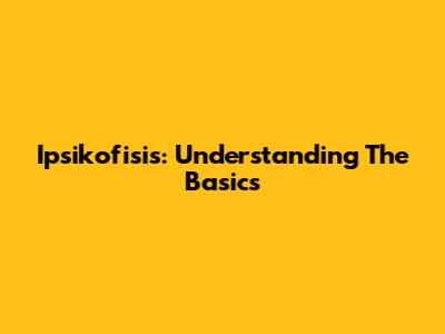 Ipsikofisis: Understanding The Basics