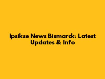 Ipsikse News Bismarck: Latest Updates & Info