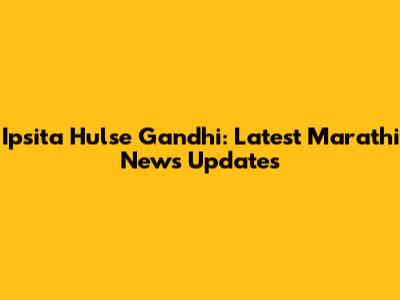 Ipsita Hulse Gandhi: Latest Marathi News Updates