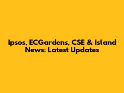 Ipsos, ECGardens, CSE & Island News: Latest Updates