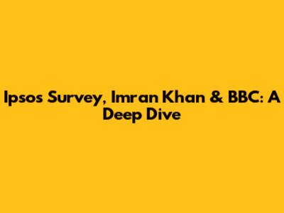 Ipsos Survey, Imran Khan & BBC: A Deep Dive