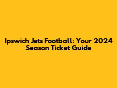 Ipswich Jets Football: Your 2024 Season Ticket Guide
