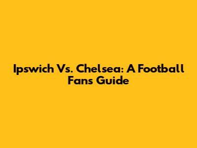 Ipswich Vs. Chelsea: A Football Fan's Guide