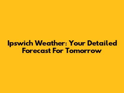 Ipswich Weather: Your Detailed Forecast For Tomorrow
