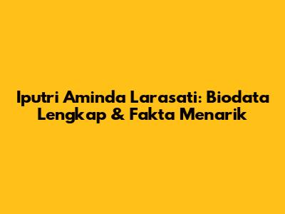 Iputri Aminda Larasati: Biodata Lengkap & Fakta Menarik