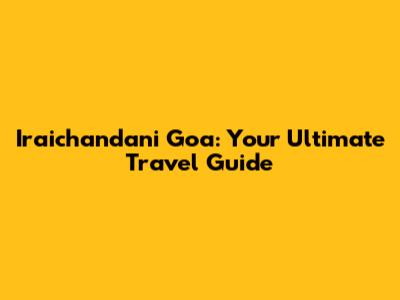 Iraichandani Goa: Your Ultimate Travel Guide