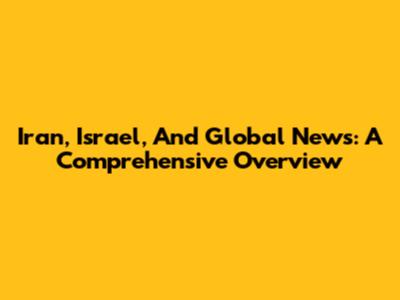 Iran, Israel, And Global News: A Comprehensive Overview