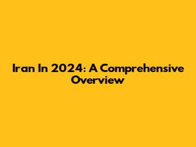 Iran In 2024: A Comprehensive Overview