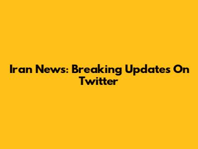 Iran News: Breaking Updates On Twitter