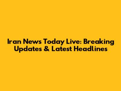 Iran News Today Live: Breaking Updates & Latest Headlines