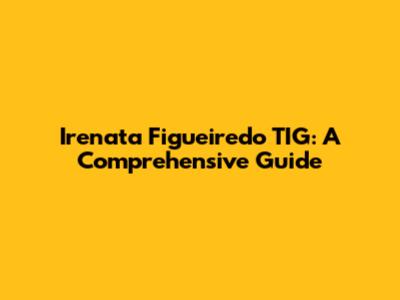 Irenata Figueiredo TIG: A Comprehensive Guide