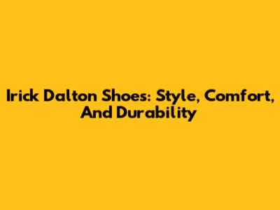 Irick Dalton Shoes: Style, Comfort, And Durability