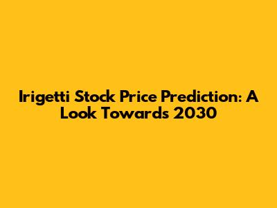 Irigetti Stock Price Prediction: A Look Towards 2030
